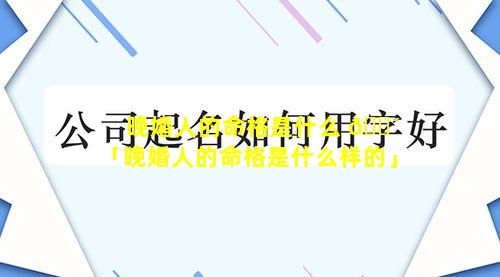 晚婚人的命格是什么 🐴 「晚婚人的命格是什么样的」